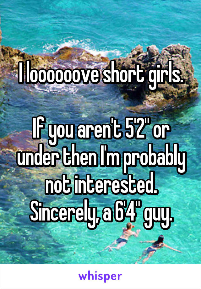 I loooooove short girls.

If you aren't 5'2" or under then I'm probably not interested.
Sincerely, a 6'4" guy.