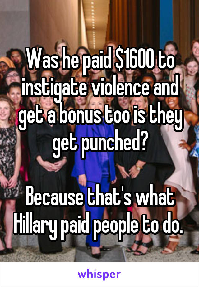 Was he paid $1600 to instigate violence and get a bonus too is they get punched?

Because that's what Hillary paid people to do. 