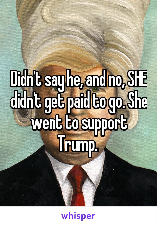 Didn't say he, and no, SHE didn't get paid to go. She went to support Trump. 