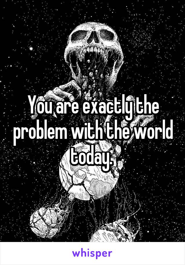 You are exactly the problem with the world today. 