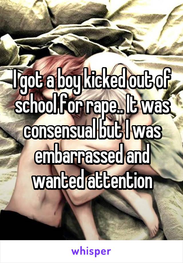 I got a boy kicked out of school for rape.. It was consensual but I was embarrassed and wanted attention