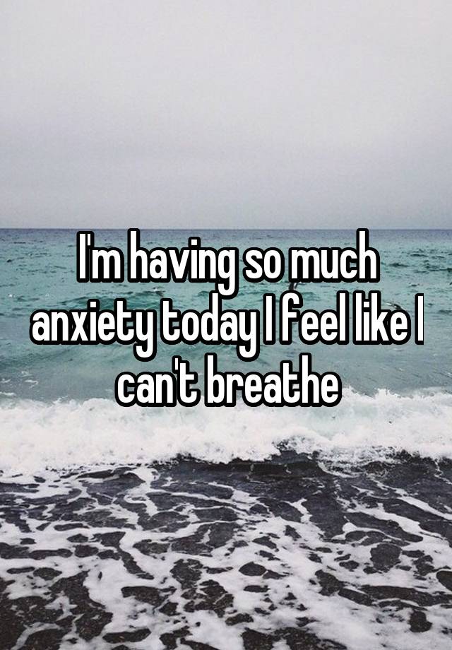 i-m-having-so-much-anxiety-today-i-feel-like-i-can-t-breathe