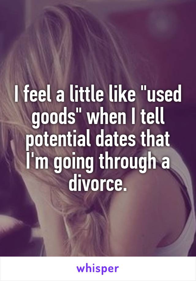 I feel a little like "used goods" when I tell potential dates that I'm going through a divorce.