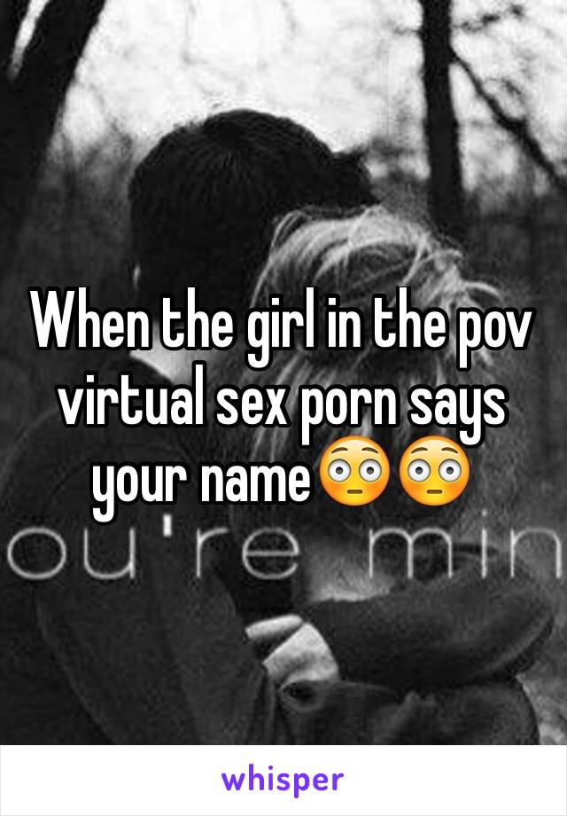 Wisper Sex - When the girl in the pov virtual sex porn says your nameðŸ˜³ðŸ˜³