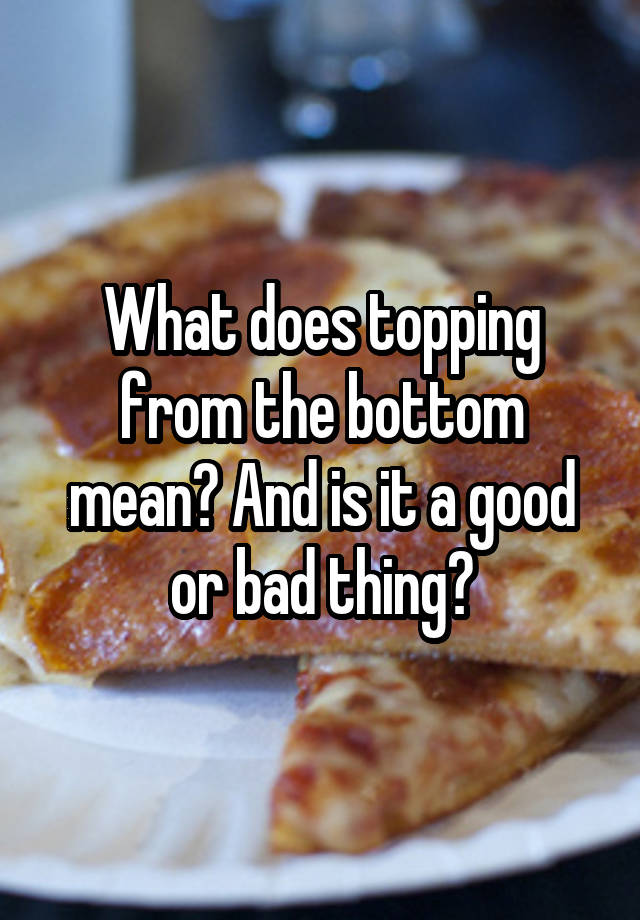 what-does-topping-from-the-bottom-mean-and-is-it-a-good-or-bad-thing