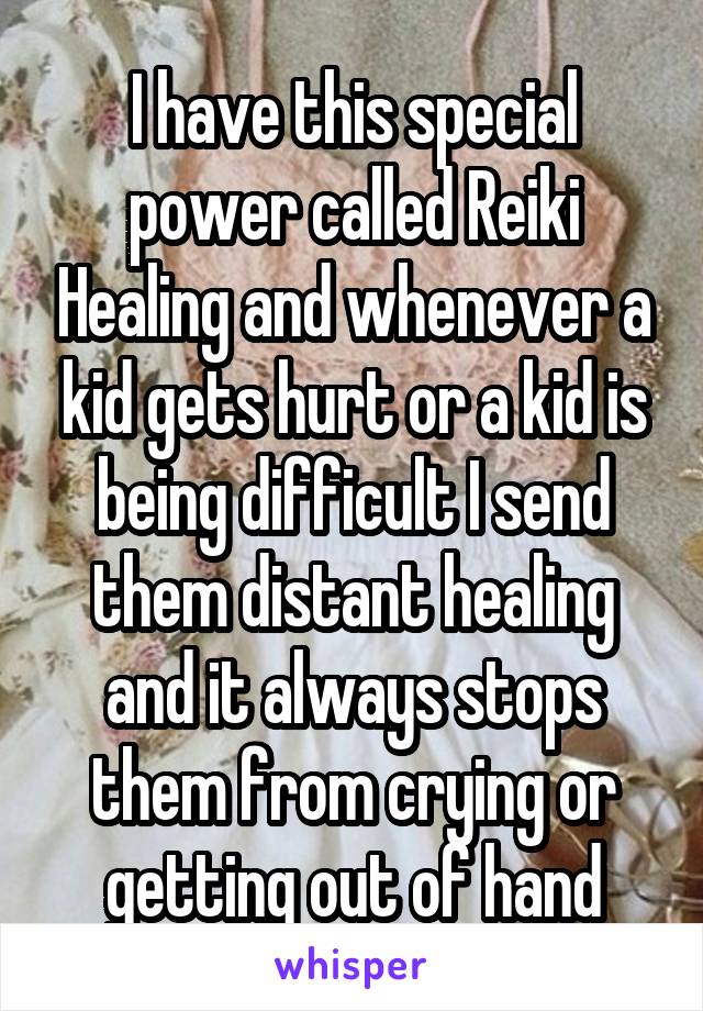 I have this special power called Reiki Healing and whenever a kid gets hurt or a kid is being difficult I send them distant healing and it always stops them from crying or getting out of hand