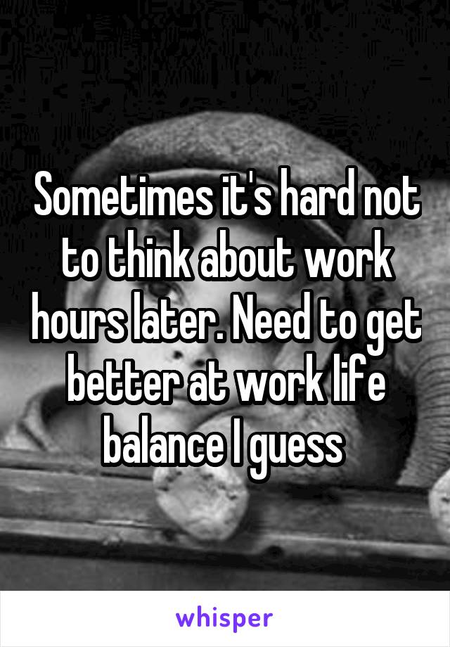 Sometimes it's hard not to think about work hours later. Need to get better at work life balance I guess 