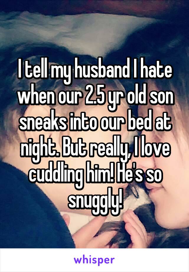I tell my husband I hate when our 2.5 yr old son sneaks into our bed at night. But really, I love cuddling him! He's so snuggly!