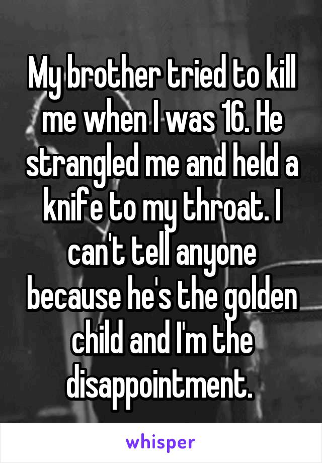 My brother tried to kill me when I was 16. He strangled me and held a knife to my throat. I can't tell anyone because he's the golden child and I'm the disappointment. 