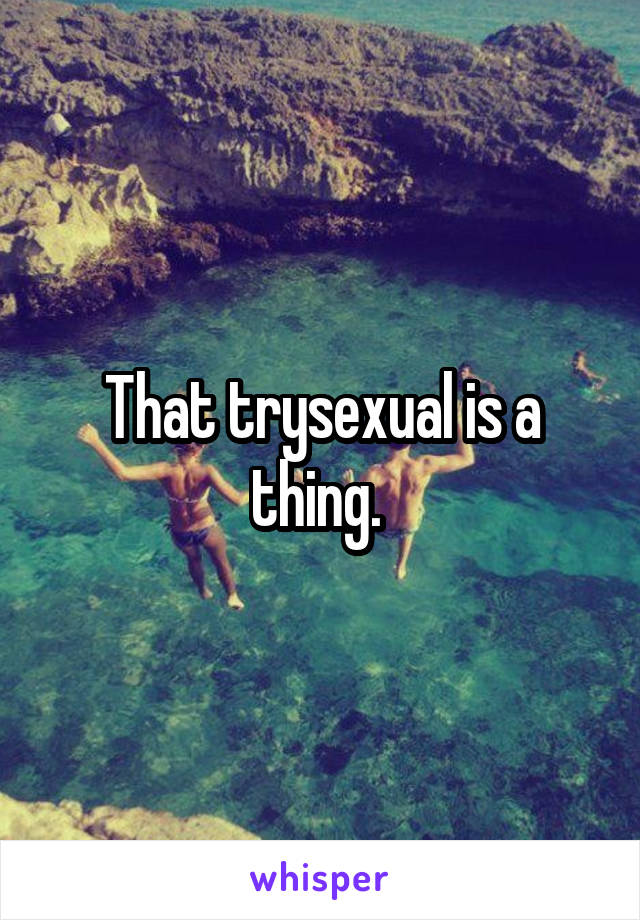 That trysexual is a thing. 