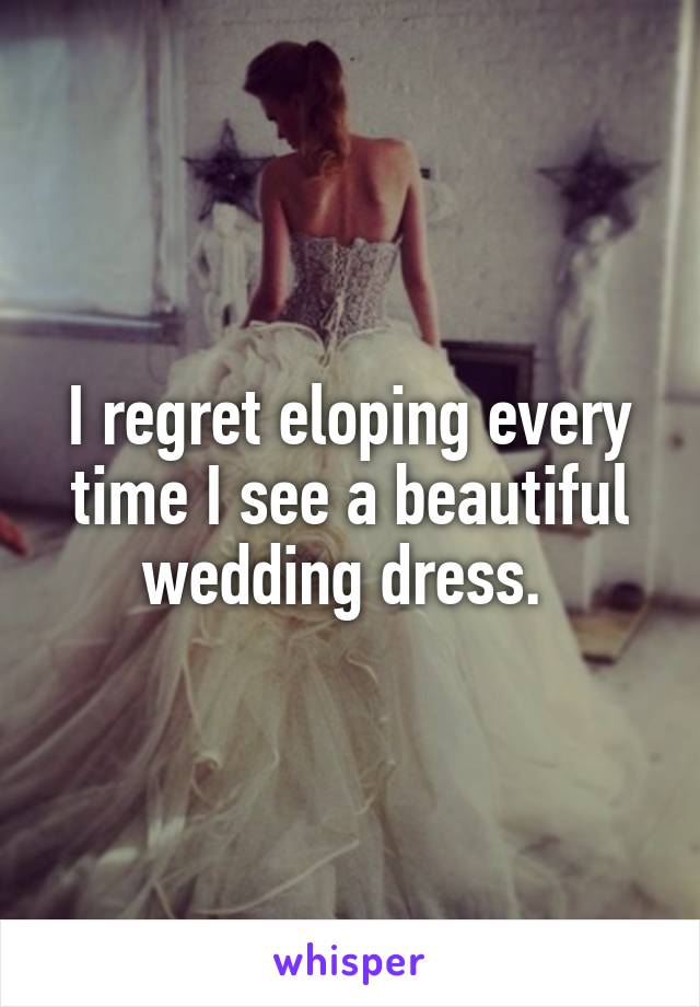 I regret eloping every time I see a beautiful wedding dress. 