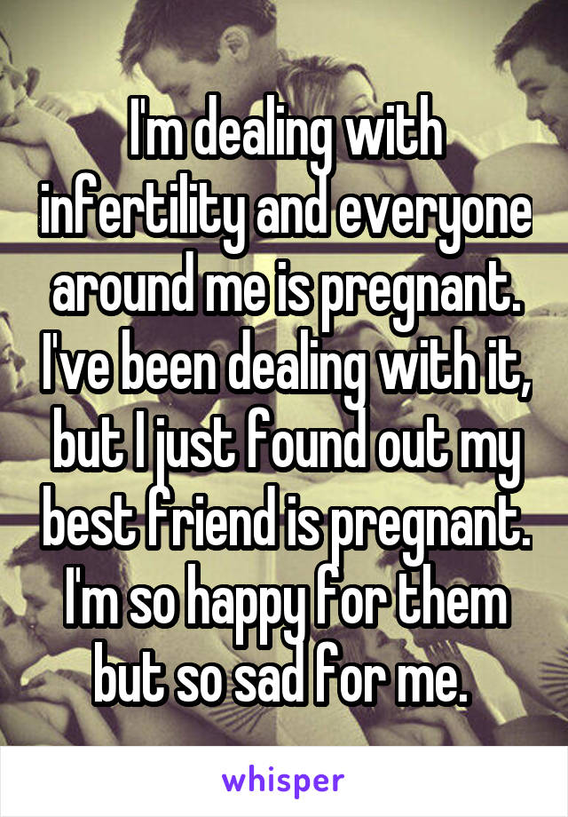 I'm dealing with infertility and everyone around me is pregnant. I've been dealing with it, but I just found out my best friend is pregnant. I'm so happy for them but so sad for me. 