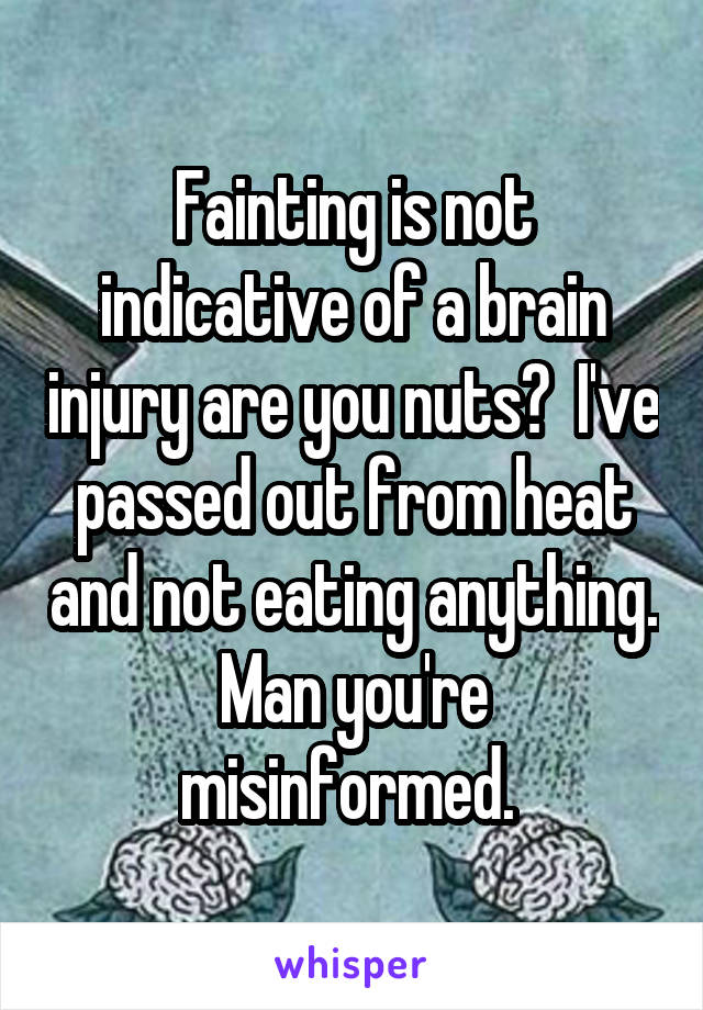 Fainting Is Not Indicative Of A Brain Injury Are You Nuts I Ve Passed Out From