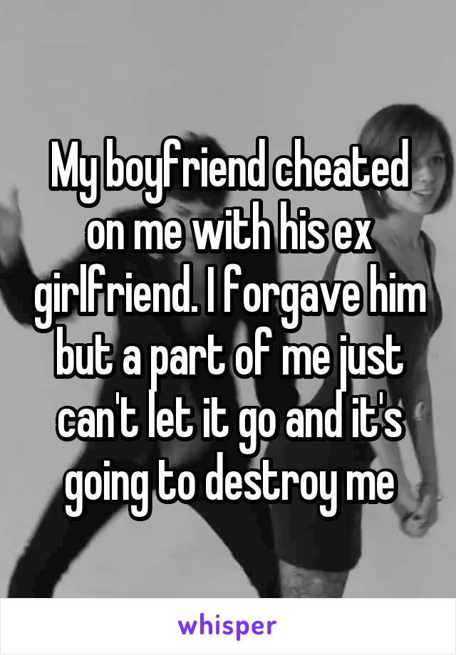 My boyfriend cheated on me with his ex girlfriend. I forgave him but a part of me just can't let it go and it's going to destroy me