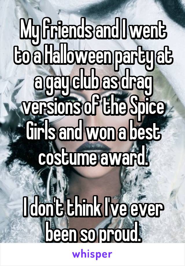 My friends and I went to a Halloween party at a gay club as drag versions of the Spice Girls and won a best costume award.

I don't think I've ever been so proud.