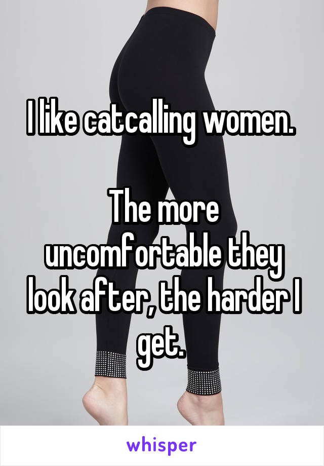 I like catcalling women. 

The more uncomfortable they look after, the harder I get. 