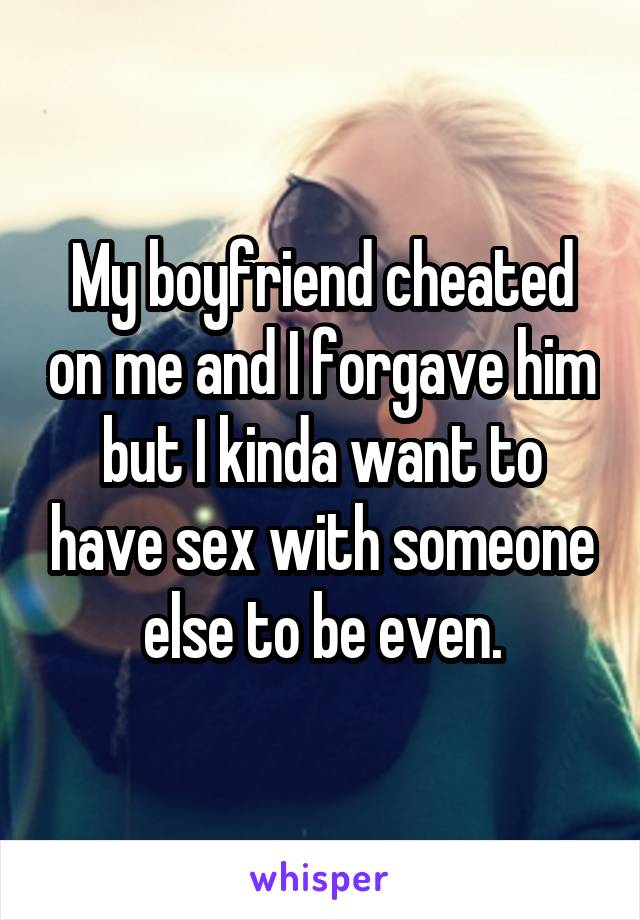 My boyfriend cheated on me and I forgave him but I kinda want to have sex with someone else to be even.