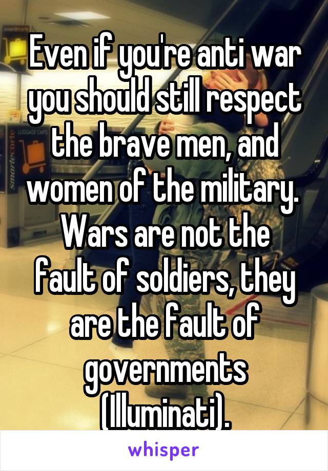Even if you're anti war you should still respect the brave men, and women of the military. 
Wars are not the fault of soldiers, they are the fault of governments (Illuminati).
