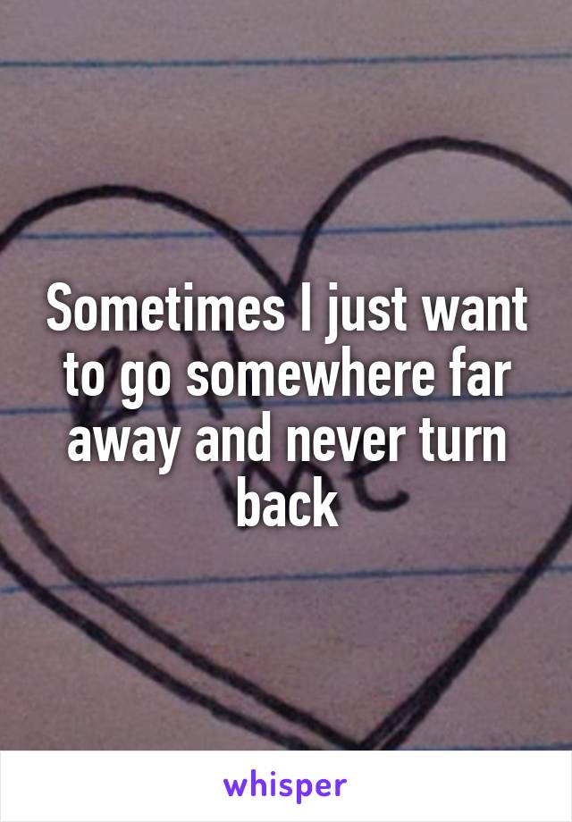 Sometimes I Just Want To Go Somewhere Far Away And Never Turn Back