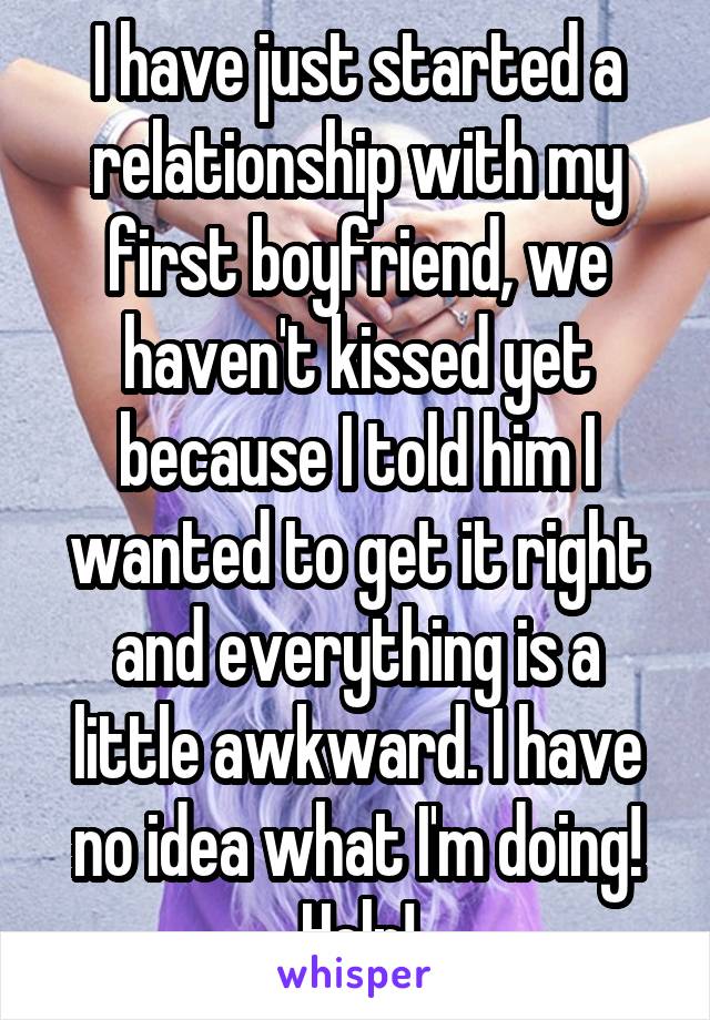 I have just started a relationship with my first boyfriend, we haven't kissed yet because I told him I wanted to get it right and everything is a little awkward. I have no idea what I'm doing! Help!