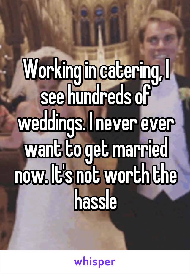 Working in catering, I see hundreds of weddings. I never ever want to get married now. It's not worth the hassle