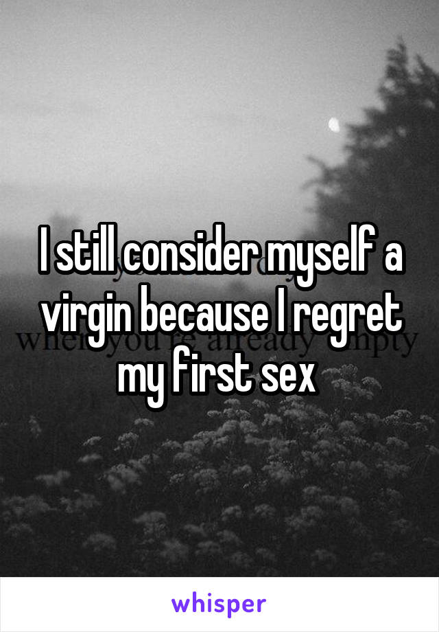 I still consider myself a virgin because I regret my first sex 