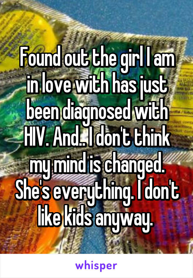 Found out the girl I am in love with has just been diagnosed with HIV. And.. I don't think my mind is changed. She's everything. I don't like kids anyway. 