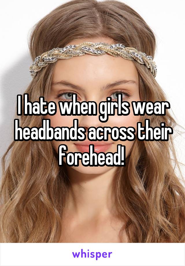 I hate when girls wear headbands across their forehead! 