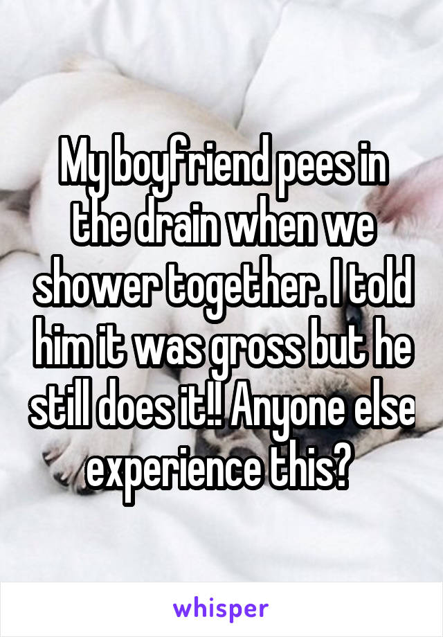 My boyfriend pees in the drain when we shower together. I told him it was gross but he still does it!! Anyone else experience this? 