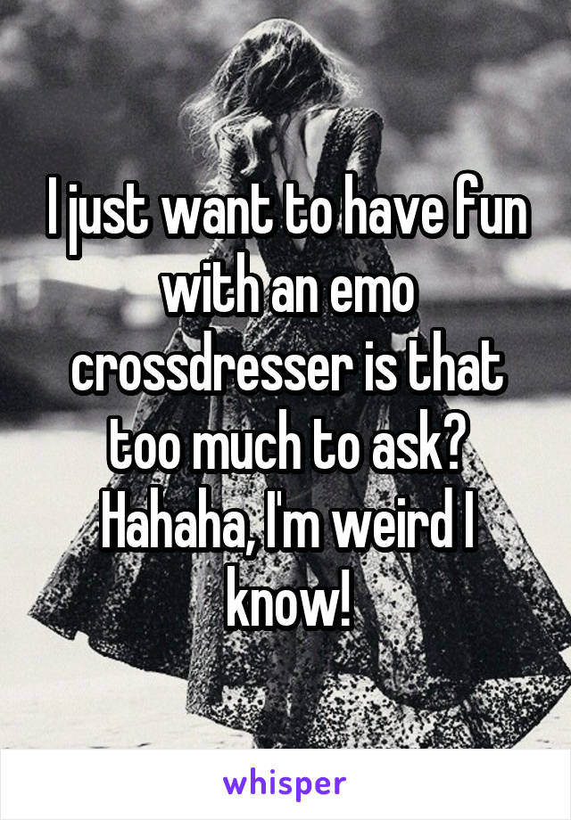 I Just Want To Have Fun With An Emo Crossdresser Is That Too Much