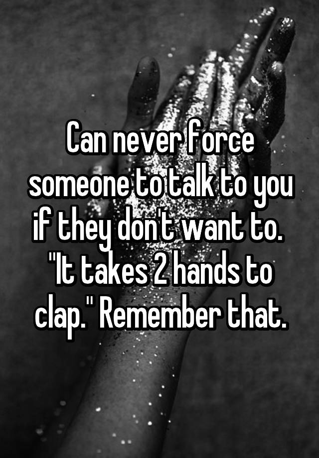 can-never-force-someone-to-talk-to-you-if-they-don-t-want-to-it-takes