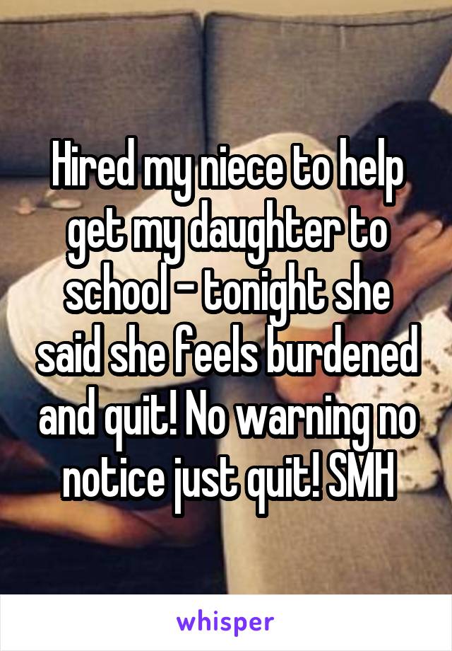 Hired my niece to help get my daughter to school - tonight she said she feels burdened and quit! No warning no notice just quit! SMH