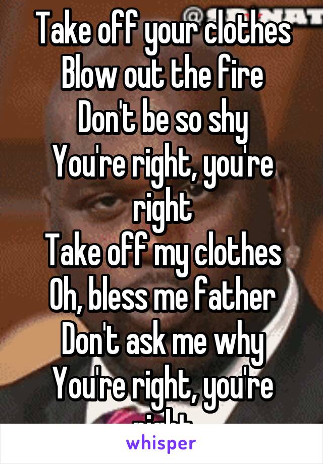 Take Off Your Clothes Blow Out The Fire Don T Be So Shy You Re Right take off your clothes blow out the fire don t be so shy you re right