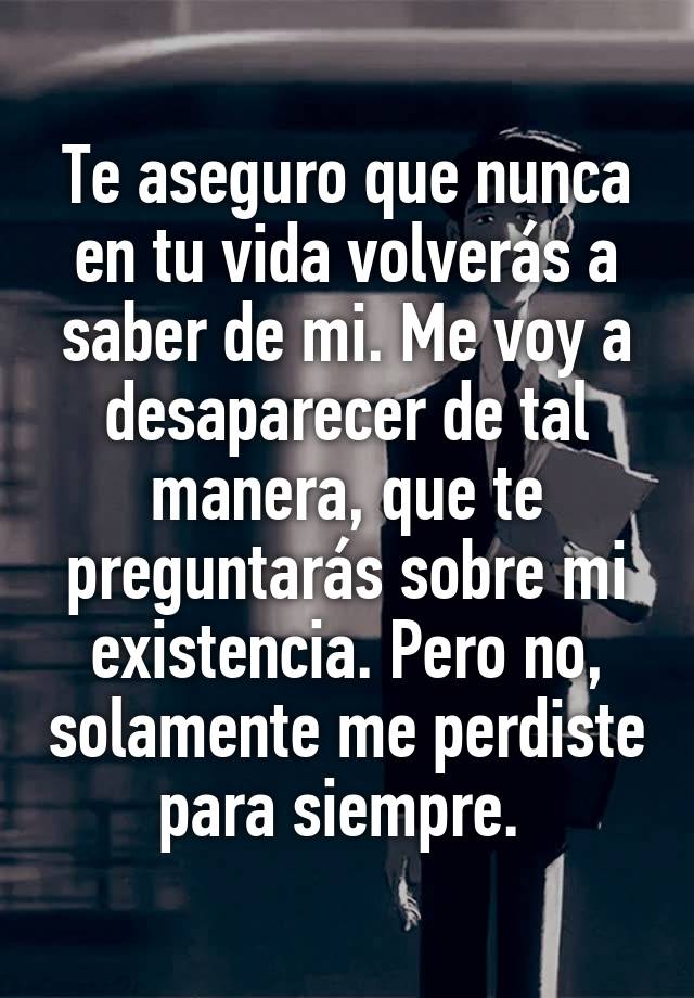 Te Aseguro Que Nunca En Tu Vida Volveras A Saber De Mi Me Voy A Desaparecer De Tal Manera Que Te Preguntaras Sobre Mi Existencia Pero No Solamente Me Perdiste Para Siempre