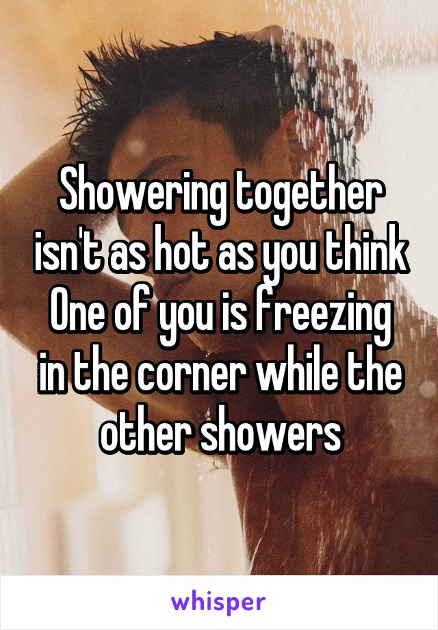 Showering together isn't as hot as you think
One of you is freezing in the corner while the other showers