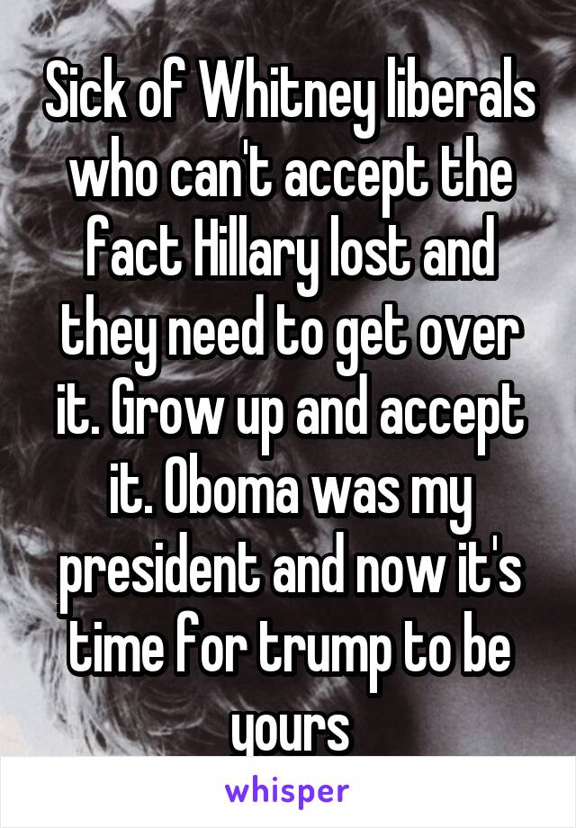 Sick of Whitney liberals who can't accept the fact Hillary lost and they need to get over it. Grow up and accept it. Oboma was my president and now it's time for trump to be yours