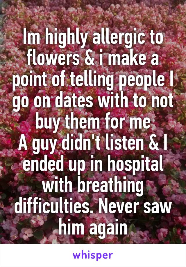 Im highly allergic to flowers & i make a point of telling people I go on dates with to not buy them for me
A guy didn't listen & I ended up in hospital with breathing difficulties. Never saw him again