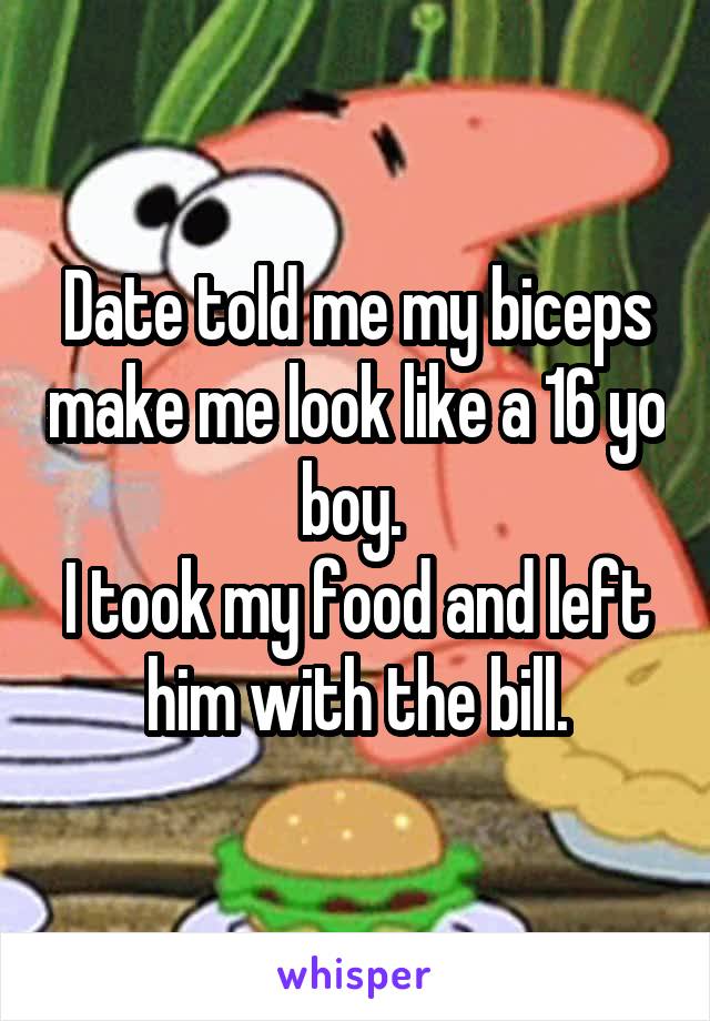 Date told me my biceps make me look like a 16 yo boy. 
I took my food and left him with the bill.