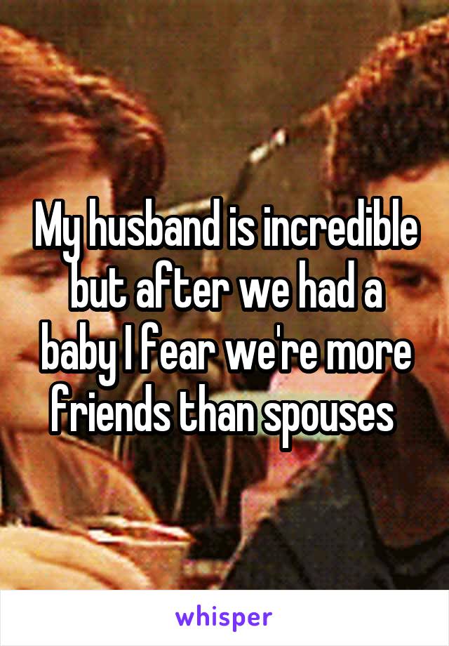 My husband is incredible but after we had a baby I fear we're more friends than spouses 