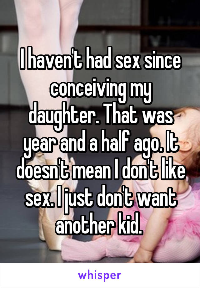 I haven't had sex since conceiving my daughter. That was year and a half ago. It doesn't mean I don't like sex. I just don't want another kid. 