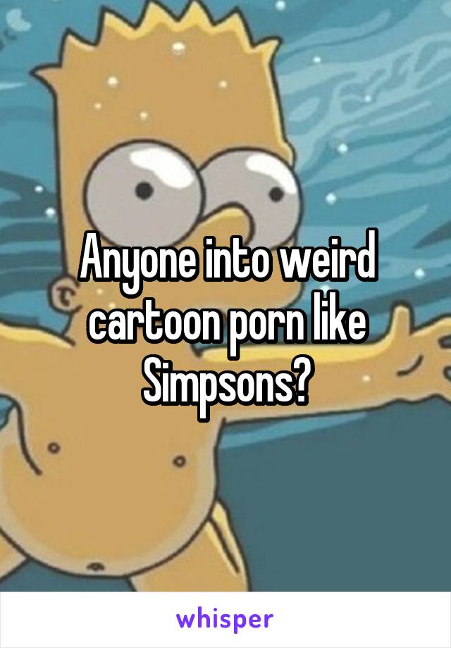 Unusual Cartoon Porn - Anyone into weird cartoon porn like Simpsons?