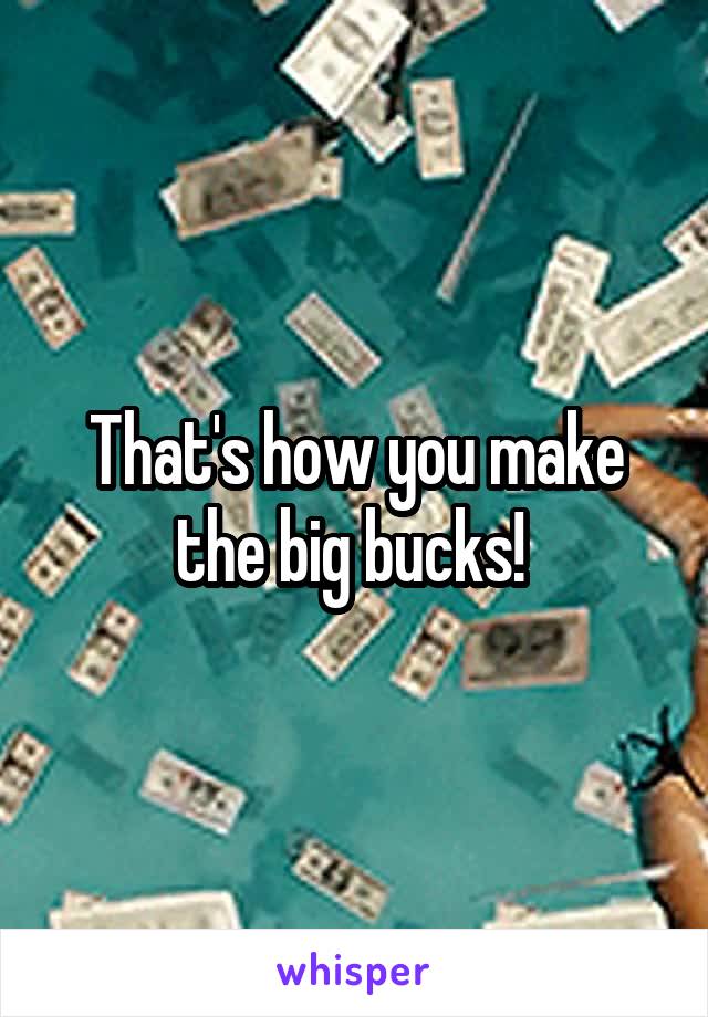 that-s-how-you-make-the-big-bucks