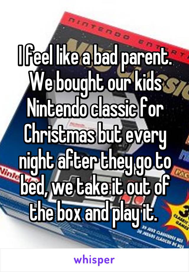 I feel like a bad parent. We bought our kids Nintendo classic for Christmas but every night after they go to bed, we take it out of the box and play it. 