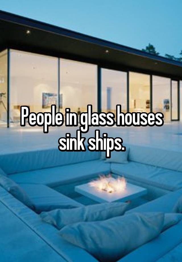 People In Glass Houses Sink Ships