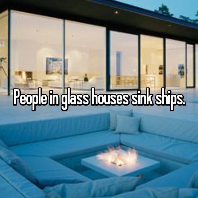 People In Glass Houses Sink Ships