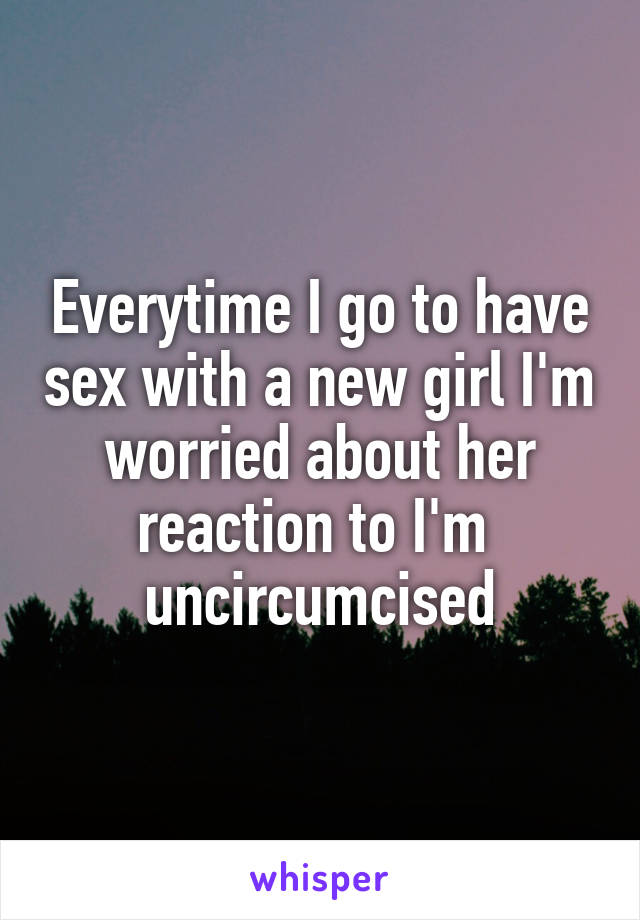 Everytime I go to have sex with a new girl I'm worried about her reaction to I'm  uncircumcised