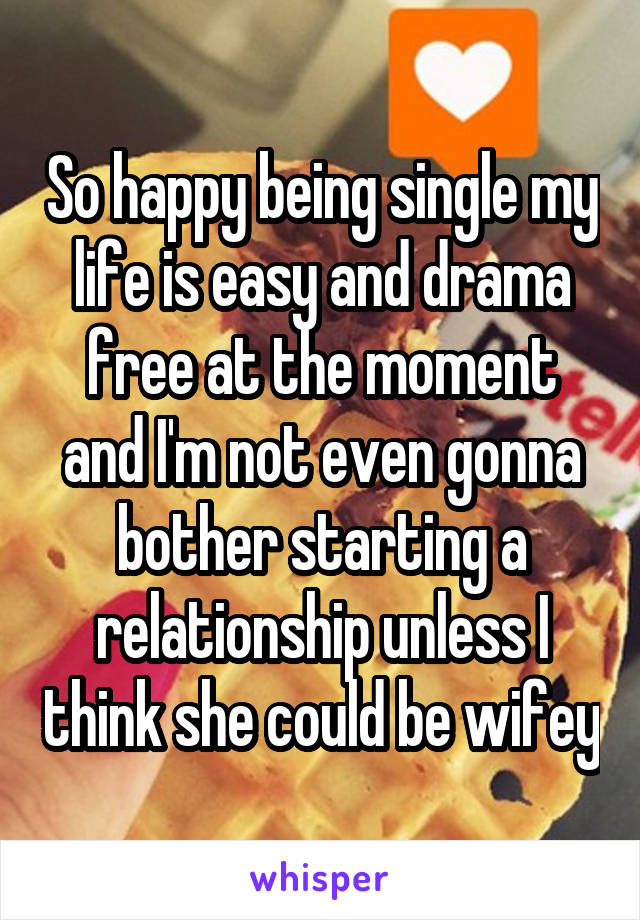 So Happy Being Single My Life Is Easy And Drama Free At The Moment And I