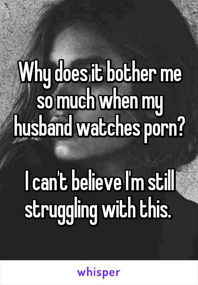 Why does it bother me so much when my husband watches porn ...