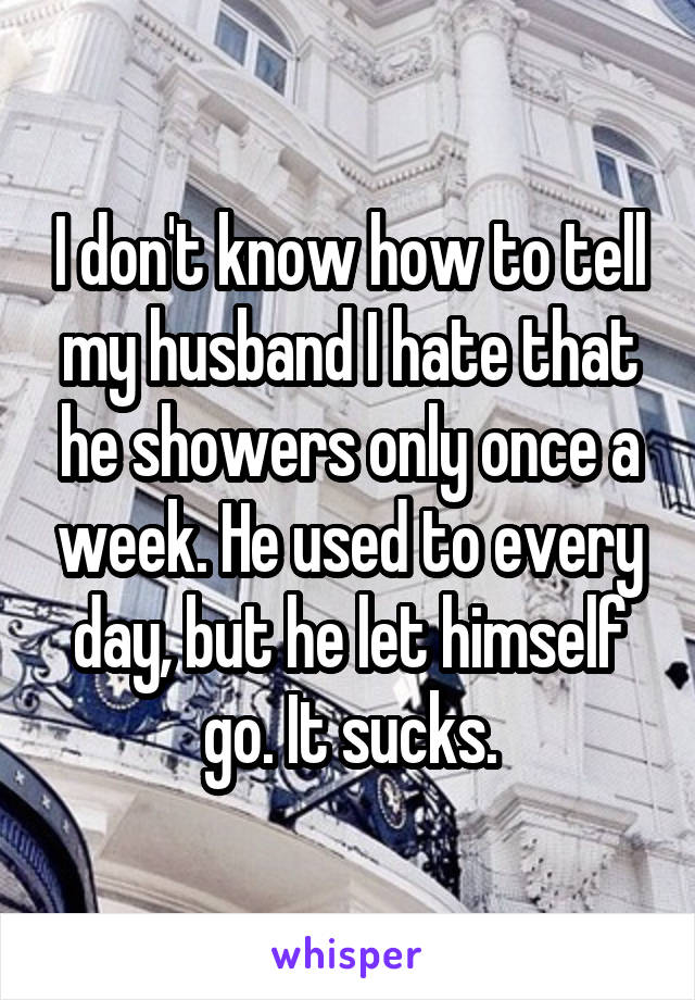 I don't know how to tell my husband I hate that he showers only once a week. He used to every day, but he let himself go. It sucks.
