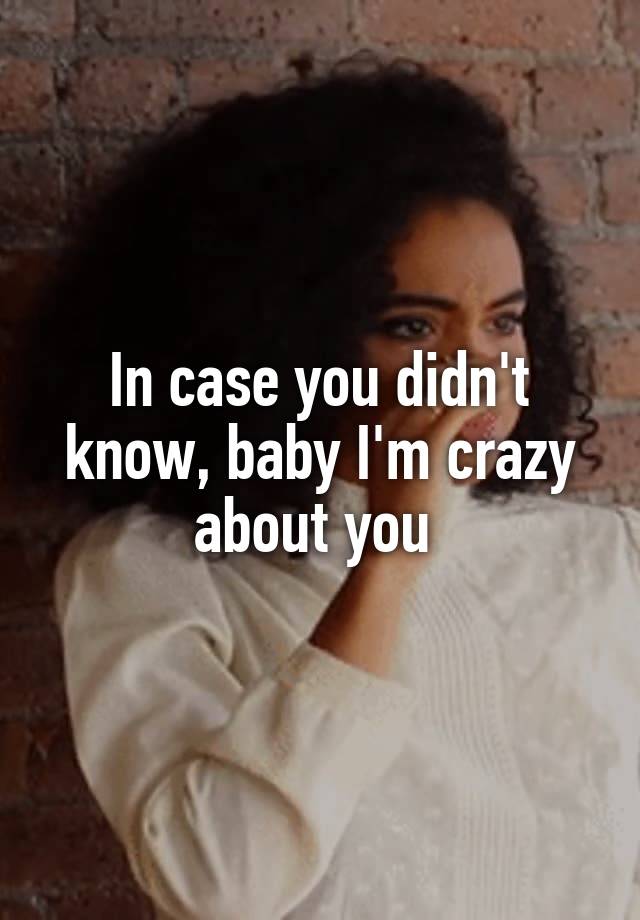 In Case You Didn T Know Baby I M Crazy About You